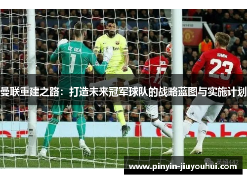 曼联重建之路：打造未来冠军球队的战略蓝图与实施计划