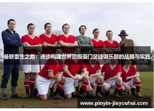 曼联重生之路:逐步构建世界顶级豪门足球俱乐部的战略与实践 曼联重生之路:逐步构建世界顶级豪门足球俱乐部的战略与实践