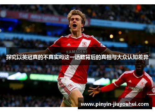 探究以英冠真的不真实吗这一话题背后的真相与大众认知差异 探究以英冠真的不真实吗这一话题背后的真相与大众认知差异
