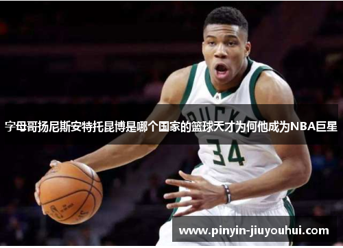 字母哥扬尼斯安特托昆博是哪个国家的篮球天才为何他成为NBA巨星 字母哥扬尼斯安特托昆博是哪个国家的篮球天才为何他成为NBA巨星