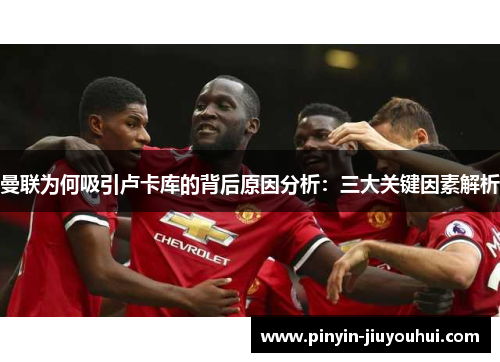 曼联为何吸引卢卡库的背后原因分析:三大关键因素解析 曼联为何吸引卢卡库的背后原因分析:三大关键因素解析