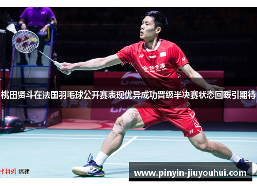 桃田贤斗在法国羽毛球公开赛表现优异成功晋级半决赛状态回暖引期待 桃田贤斗在法国羽毛球公开赛表现优异成功晋级半决赛状态回暖引期待