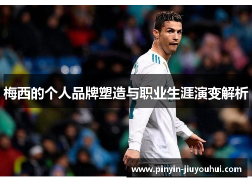 梅西的个人品牌塑造与职业生涯演变解析 梅西的个人品牌塑造与职业生涯演变解析