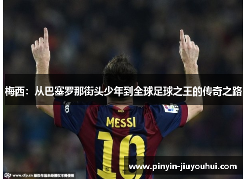 梅西:从巴塞罗那街头少年到全球足球之王的传奇之路 梅西:从巴塞罗那街头少年到全球足球之王的传奇之路