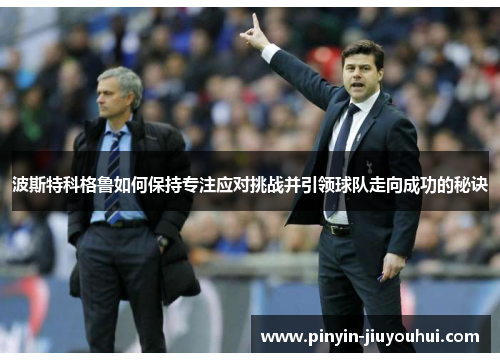 波斯特科格鲁如何保持专注应对挑战并引领球队走向成功的秘诀 波斯特科格鲁如何保持专注应对挑战并引领球队走向成功的秘诀