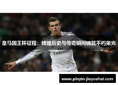 皇马国王杯征程：辉煌历史与传奇瞬间铸就不朽荣光
