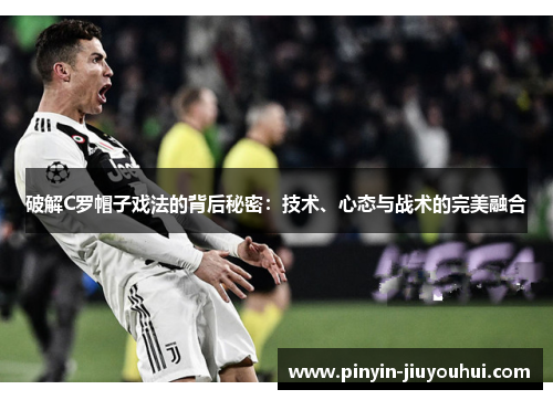 破解C罗帽子戏法的背后秘密：技术、心态与战术的完美融合