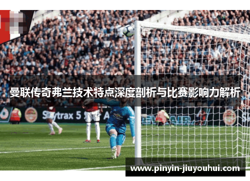 曼联传奇弗兰技术特点深度剖析与比赛影响力解析