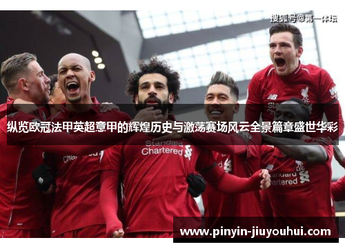 纵览欧冠法甲英超意甲的辉煌历史与激荡赛场风云全景篇章盛世华彩 纵览欧冠法甲英超意甲的辉煌历史与激荡赛场风云全景篇章盛世华彩