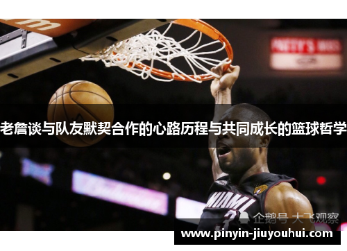 老詹谈与队友默契合作的心路历程与共同成长的篮球哲学 老詹谈与队友默契合作的心路历程与共同成长的篮球哲学