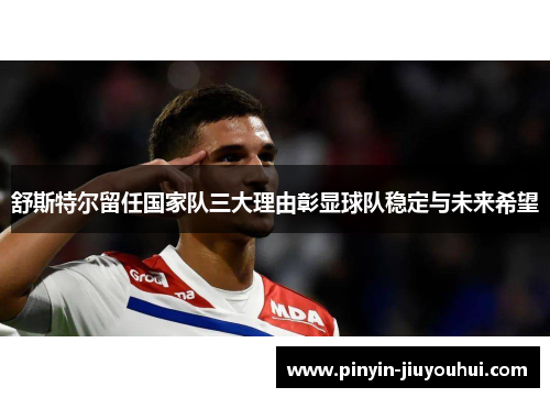 舒斯特尔留任国家队三大理由彰显球队稳定与未来希望 舒斯特尔留任国家队三大理由彰显球队稳定与未来希望