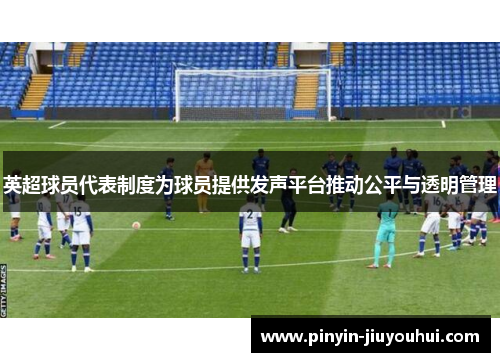 英超球员代表制度为球员提供发声平台推动公平与透明管理 英超球员代表制度为球员提供发声平台推动公平与透明管理