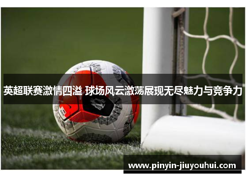 英超联赛激情四溢 球场风云激荡展现无尽魅力与竞争力 英超联赛激情四溢 球场风云激荡展现无尽魅力与竞争力