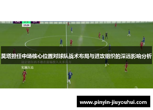 莫塔担任中场核心位置对球队战术布局与进攻组织的深远影响分析