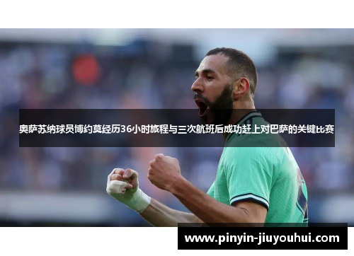 奥萨苏纳球员博约莫经历36小时旅程与三次航班后成功赶上对巴萨的关键比赛