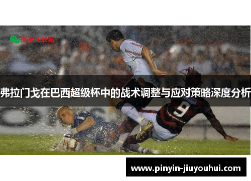 弗拉门戈在巴西超级杯中的战术调整与应对策略深度分析 弗拉门戈在巴西超级杯中的战术调整与应对策略深度分析