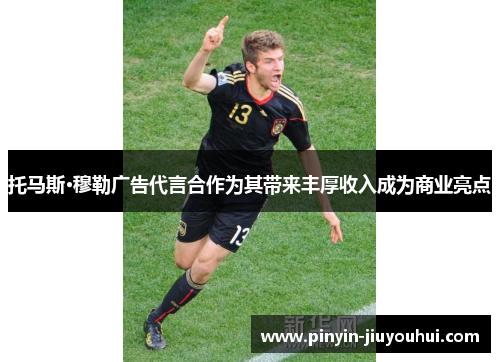 托马斯·穆勒广告代言合作为其带来丰厚收入成为商业亮点 托马斯·穆勒广告代言合作为其带来丰厚收入成为商业亮点