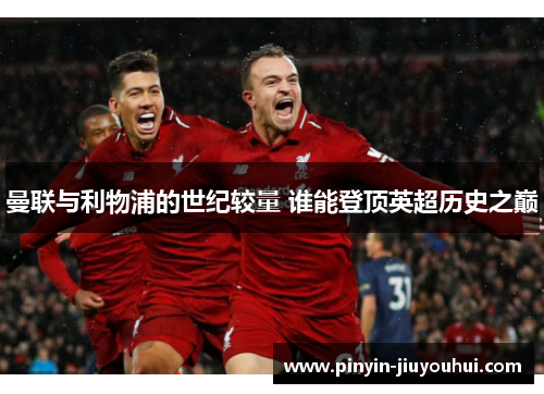 曼联与利物浦的世纪较量 谁能登顶英超历史之巅 曼联与利物浦的世纪较量 谁能登顶英超历史之巅