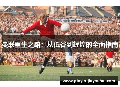 曼联重生之路：从低谷到辉煌的全面指南