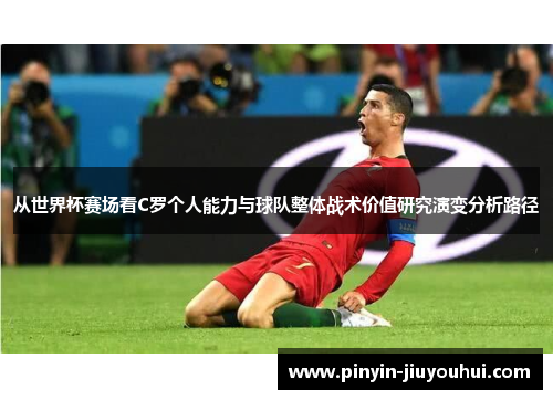 从世界杯赛场看C罗个人能力与球队整体战术价值研究演变分析路径