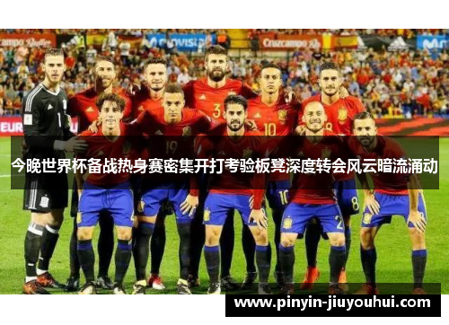 今晚世界杯备战热身赛密集开打考验板凳深度转会风云暗流涌动