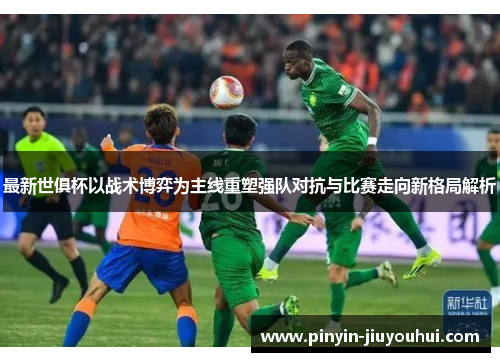 最新世俱杯以战术博弈为主线重塑强队对抗与比赛走向新格局解析