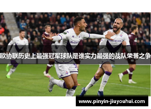 欧协联历史上最强冠军球队是谁实力最强的战队荣誉之争