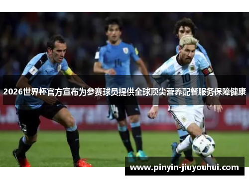 2026世界杯官方宣布为参赛球员提供全球顶尖营养配餐服务保障健康