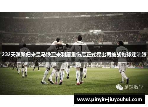 232天涅槃归来皇马铁卫米利唐重伤后正式复出再披战袍球迷沸腾