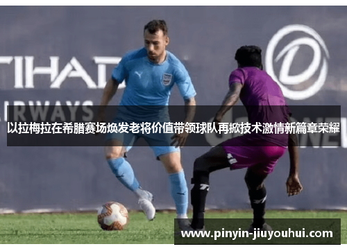 以拉梅拉在希腊赛场焕发老将价值带领球队再掀技术激情新篇章荣耀