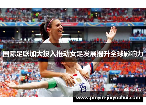 国际足联加大投入推动女足发展提升全球影响力 国际足联加大投入推动女足发展提升全球影响力
