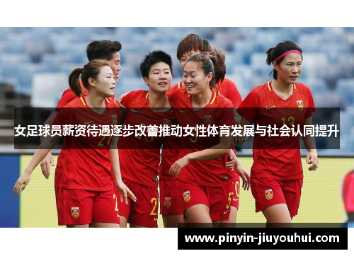 女足球员薪资待遇逐步改善推动女性体育发展与社会认同提升 女足球员薪资待遇逐步改善推动女性体育发展与社会认同提升