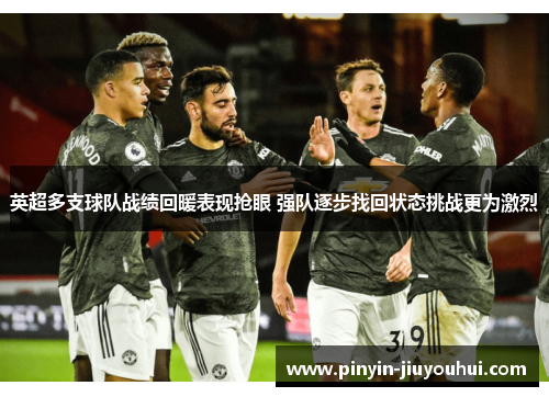 英超多支球队战绩回暖表现抢眼 强队逐步找回状态挑战更为激烈 英超多支球队战绩回暖表现抢眼 强队逐步找回状态挑战更为激烈