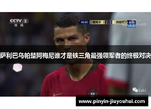 萨利巴乌帕楚阿梅尼谁才是铁三角最强领军者的终极对决 萨利巴乌帕楚阿梅尼谁才是铁三角最强领军者的终极对决