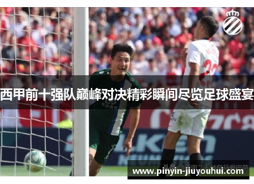 西甲前十强队巅峰对决精彩瞬间尽览足球盛宴 西甲前十强队巅峰对决精彩瞬间尽览足球盛宴