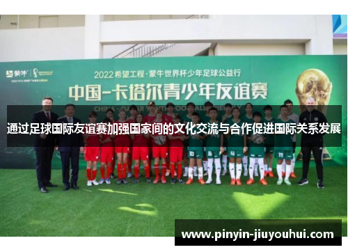 通过足球国际友谊赛加强国家间的文化交流与合作促进国际关系发展 通过足球国际友谊赛加强国家间的文化交流与合作促进国际关系发展