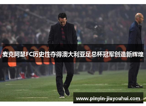麦克阿瑟FC历史性夺得澳大利亚足总杯冠军创造新辉煌