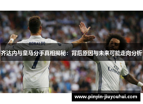 齐达内与皇马分手真相揭秘:背后原因与未来可能走向分析 齐达内与皇马分手真相揭秘:背后原因与未来可能走向分析