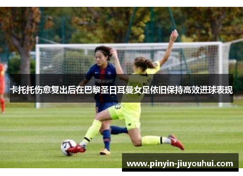 卡托托伤愈复出后在巴黎圣日耳曼女足依旧保持高效进球表现 卡托托伤愈复出后在巴黎圣日耳曼女足依旧保持高效进球表现